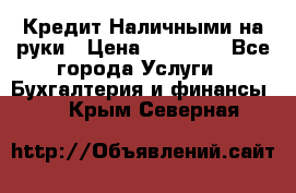 Кредит Наличными на руки › Цена ­ 50 000 - Все города Услуги » Бухгалтерия и финансы   . Крым,Северная